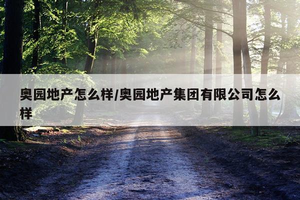 奥园地产怎么样/奥园地产集团有限公司怎么样