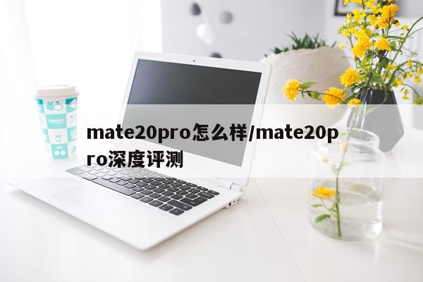 mate20pro怎么样/mate20pro深度评测