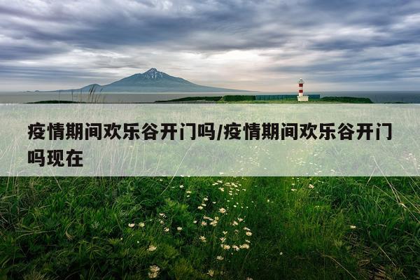 疫情期间欢乐谷开门吗/疫情期间欢乐谷开门吗现在
