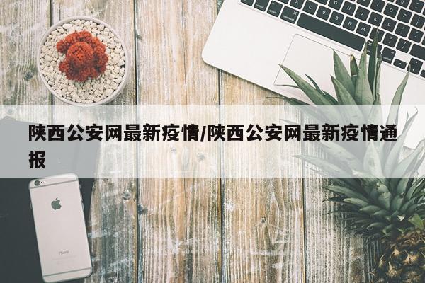 陕西公安网最新疫情/陕西公安网最新疫情通报
