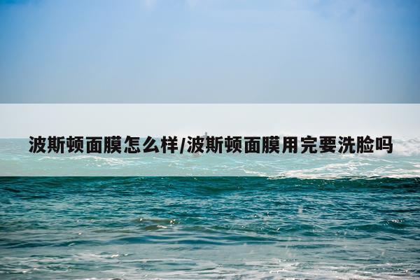 波斯顿面膜怎么样/波斯顿面膜用完要洗脸吗