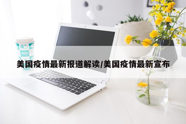 美国疫情最新报道解读/美国疫情最新宣布