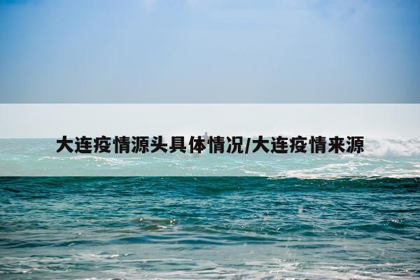 大连疫情源头具体情况/大连疫情来源