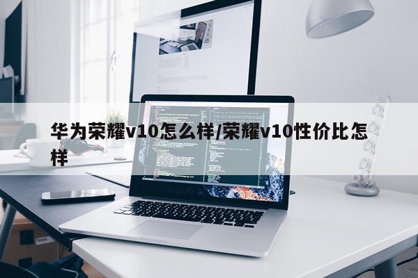 华为荣耀v10怎么样/荣耀v10性价比怎样