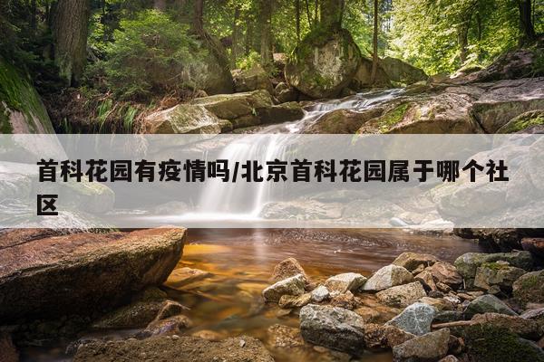 首科花园有疫情吗/北京首科花园属于哪个社区