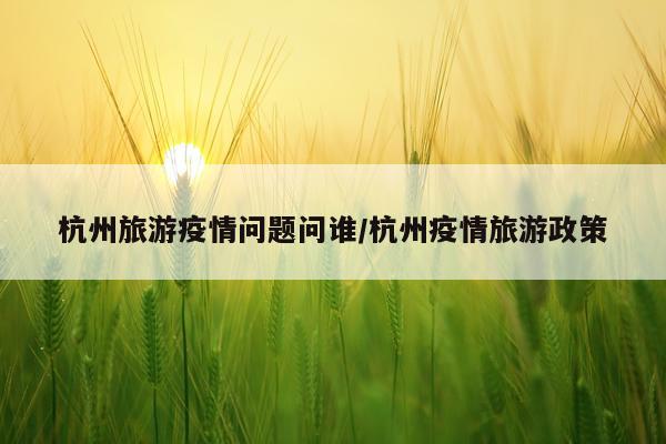 杭州旅游疫情问题问谁/杭州疫情旅游政策