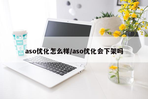 aso优化怎么样/aso优化会下架吗