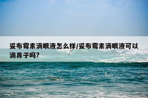 妥布霉素滴眼液怎么样/妥布霉素滴眼液可以滴鼻子吗?