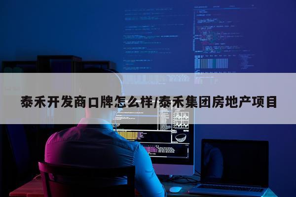 泰禾开发商口牌怎么样/泰禾集团房地产项目