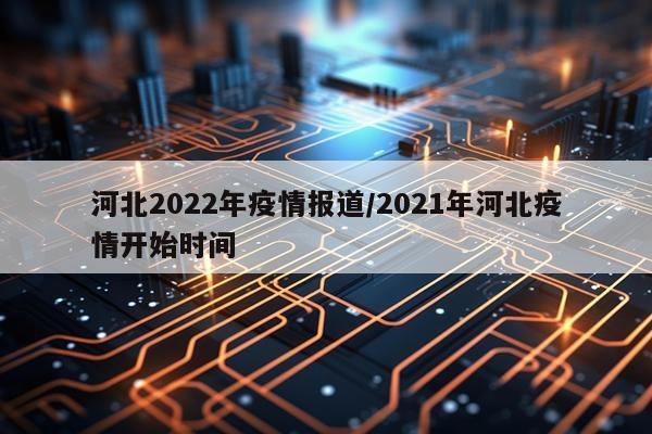 河北2022年疫情报道/2021年河北疫情开始时间