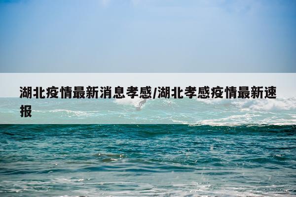 湖北疫情最新消息孝感/湖北孝感疫情最新速报