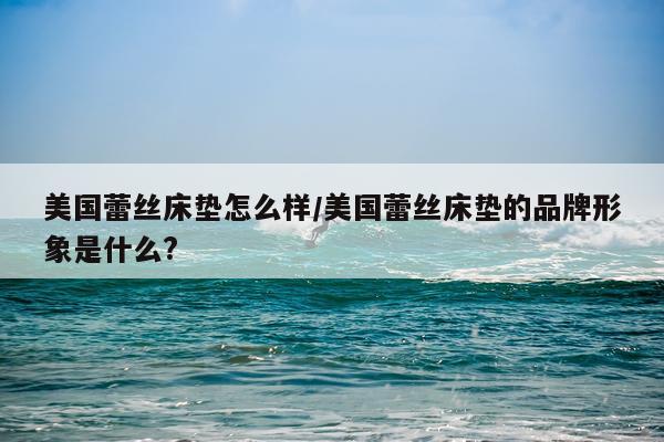 美国蕾丝床垫怎么样/美国蕾丝床垫的品牌形象是什么?
