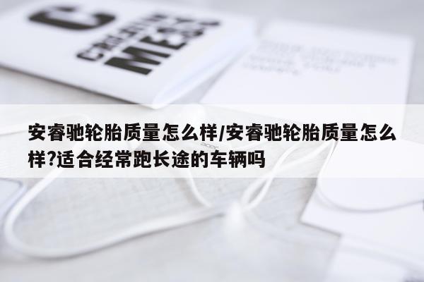 安睿驰轮胎质量怎么样/安睿驰轮胎质量怎么样?适合经常跑长途的车辆吗