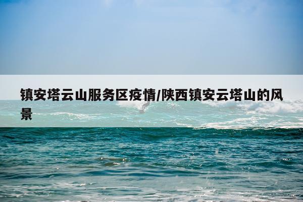 镇安塔云山服务区疫情/陕西镇安云塔山的风景