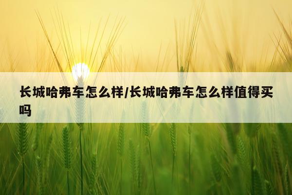 长城哈弗车怎么样/长城哈弗车怎么样值得买吗