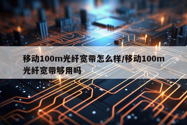 移动100m光纤宽带怎么样/移动100m光纤宽带够用吗