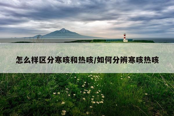 怎么样区分寒咳和热咳/如何分辨寒咳热咳