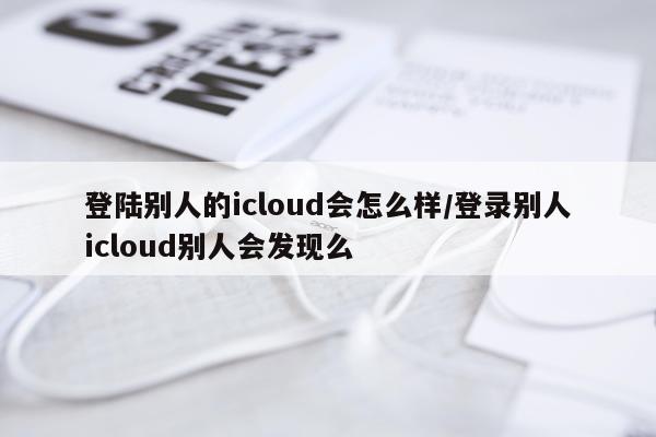 登陆别人的icloud会怎么样/登录别人icloud别人会发现么