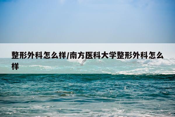 整形外科怎么样/南方医科大学整形外科怎么样