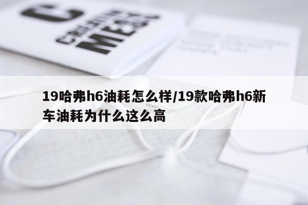 19哈弗h6油耗怎么样/19款哈弗h6新车油耗为什么这么高