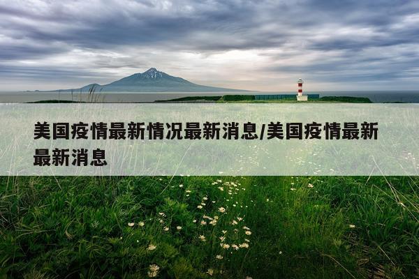美国疫情最新情况最新消息/美国疫情最新 最新消息