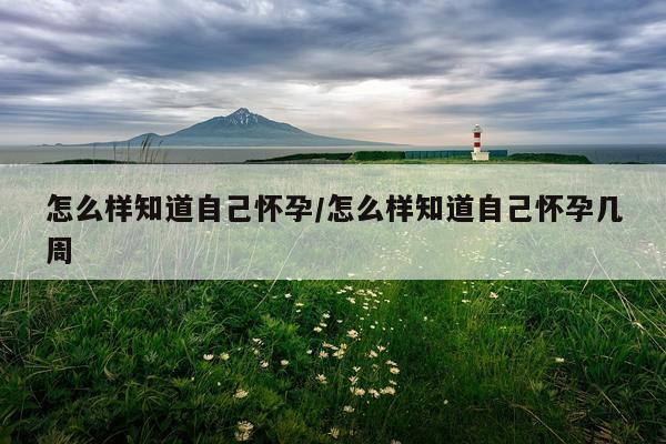 怎么样知道自己怀孕/怎么样知道自己怀孕几周