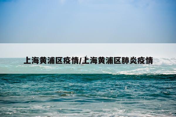 上海黄浦区疫情/上海黄浦区肺炎疫情