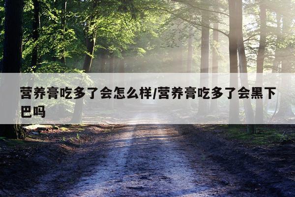 营养膏吃多了会怎么样/营养膏吃多了会黑下巴吗