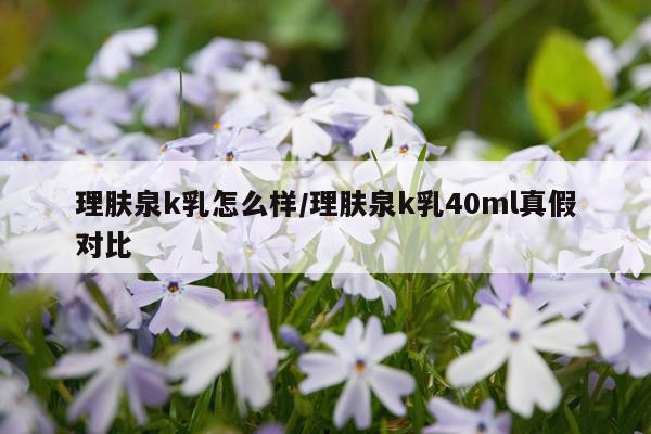 理肤泉k乳怎么样/理肤泉k乳40ml真假对比
