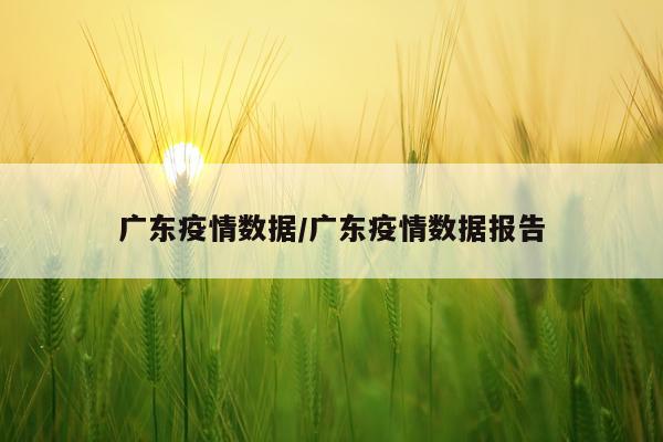 广东疫情数据/广东疫情数据报告
