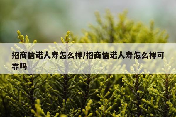 招商信诺人寿怎么样/招商信诺人寿怎么样可靠吗