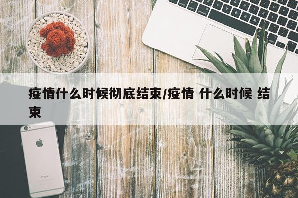 疫情什么时候彻底结束/疫情 什么时候 结束