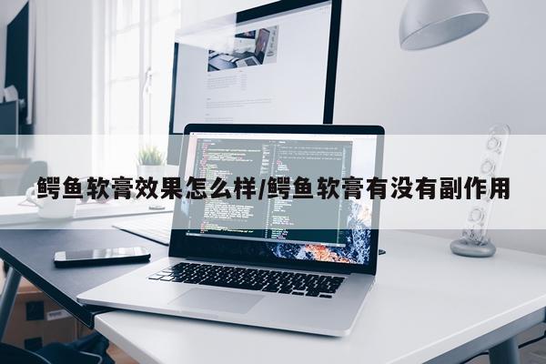 鳄鱼软膏效果怎么样/鳄鱼软膏有没有副作用