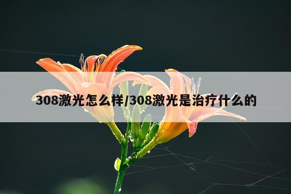 308激光怎么样/308激光是治疗什么的
