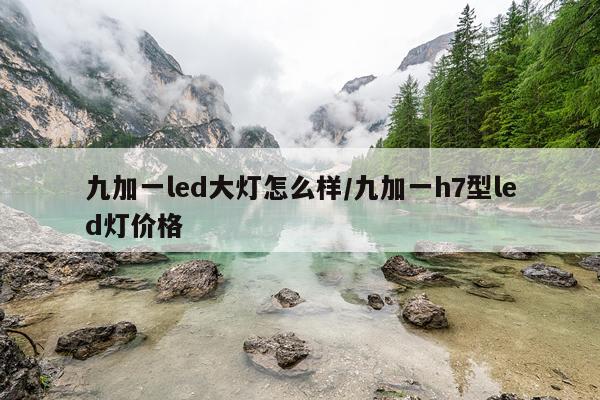 九加一led大灯怎么样/九加一h7型led灯价格