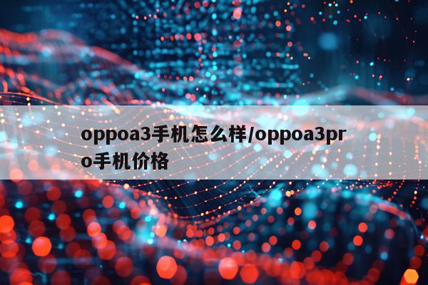 oppoa3手机怎么样/oppoa3pro手机价格