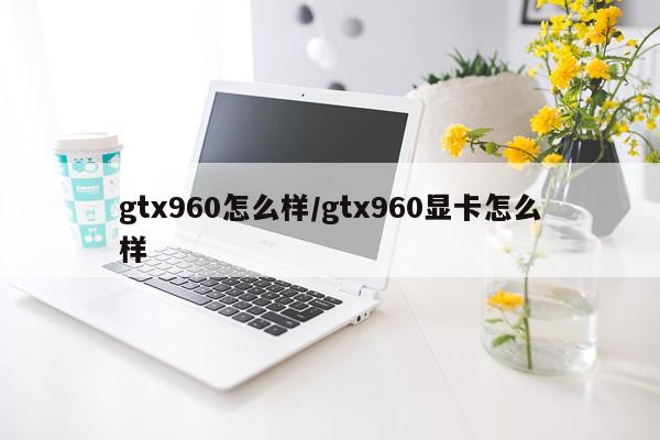 gtx960怎么样/gtx960显卡怎么样