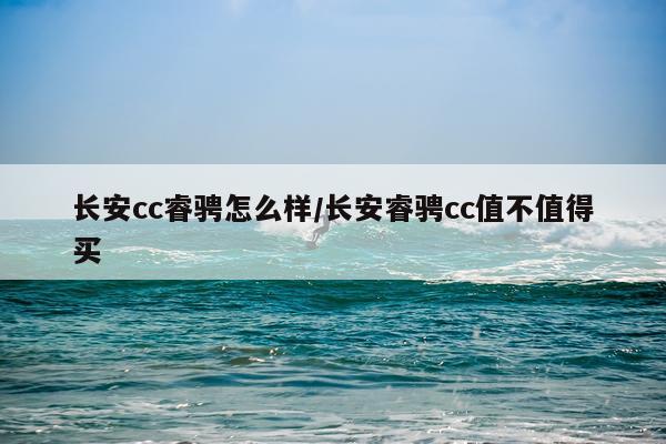 长安cc睿骋怎么样/长安睿骋cc值不值得买