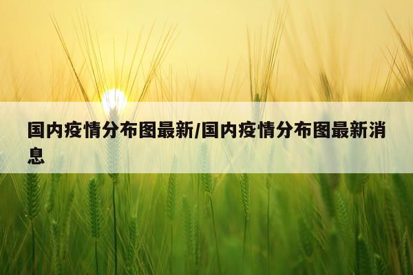 国内疫情分布图最新/国内疫情分布图最新消息