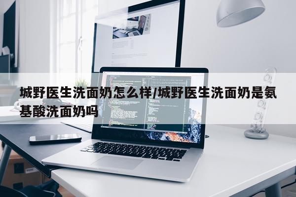 城野医生洗面奶怎么样/城野医生洗面奶是氨基酸洗面奶吗