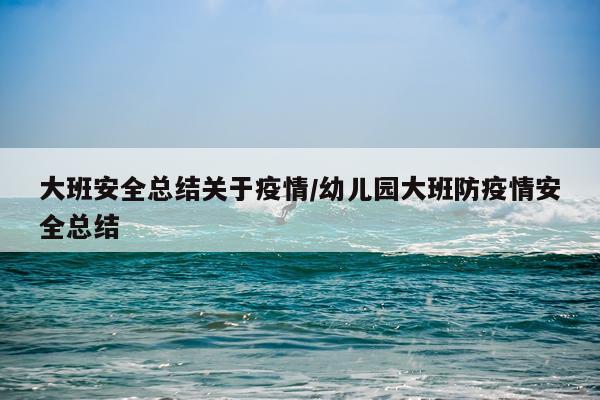 大班安全总结关于疫情/幼儿园大班防疫情安全总结