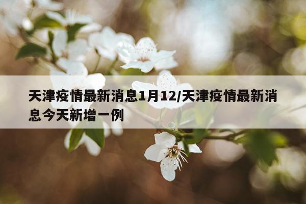 天津疫情最新消息1月12/天津疫情最新消息今天新增一例