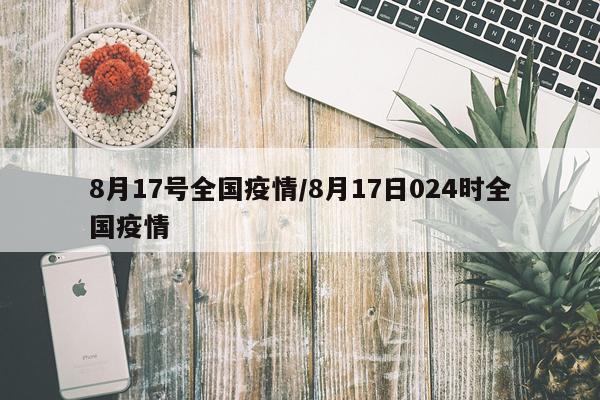 8月17号全国疫情/8月17日024时全国疫情