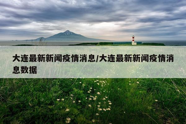 大连最新新闻疫情消息/大连最新新闻疫情消息数据