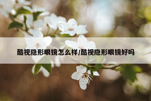 酷视隐形眼镜怎么样/酷视隐形眼镜好吗