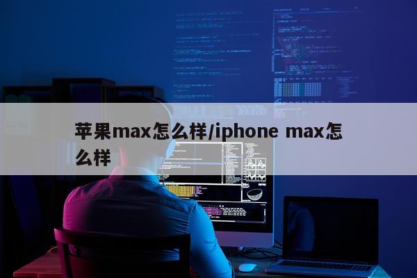 苹果max怎么样/iphone max怎么样
