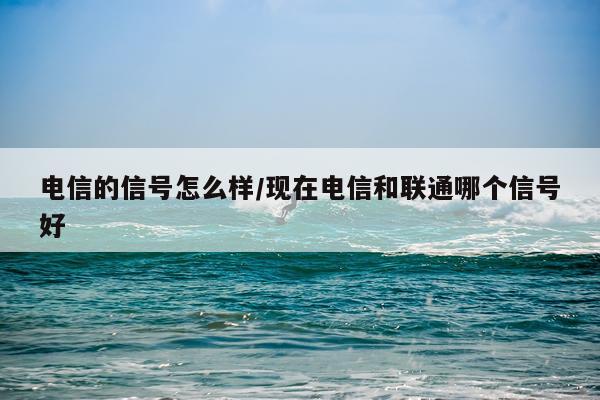 电信的信号怎么样/现在电信和联通哪个信号好
