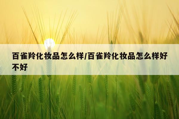 百雀羚化妆品怎么样/百雀羚化妆品怎么样好不好