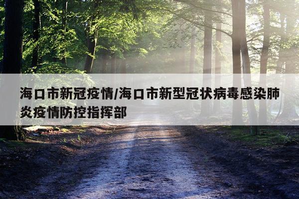 海口市新冠疫情/海口市新型冠状病毒感染肺炎疫情防控指挥部