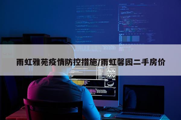 雨虹雅苑疫情防控措施/雨虹馨园二手房价